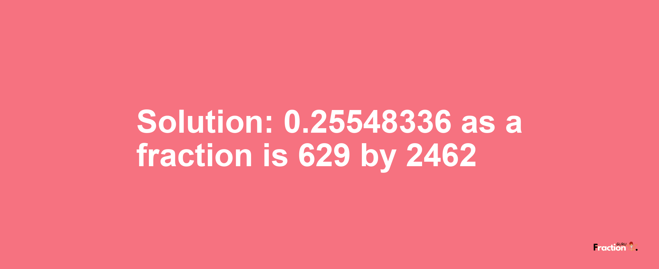 Solution:0.25548336 as a fraction is 629/2462